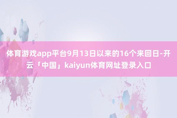 体育游戏app平台9月13日以来的16个来回日-开云「中国」kaiyun体育网址登录入口