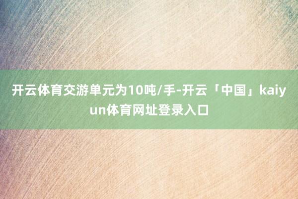 开云体育交游单元为10吨/手-开云「中国」kaiyun体育网址登录入口