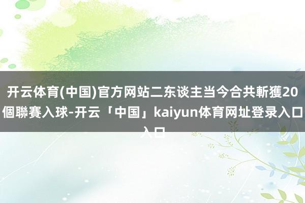 开云体育(中国)官方网站二东谈主当今合共斬獲20個聯賽入球-开云「中国」kaiyun体育网址登录入口