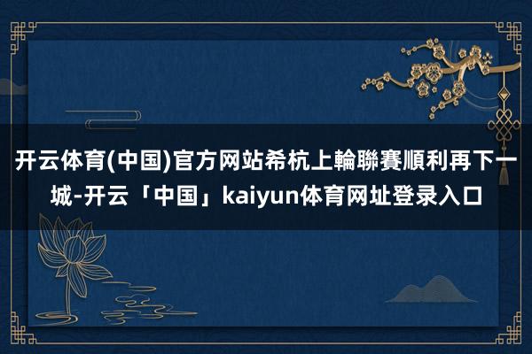 开云体育(中国)官方网站　　希杭上輪聯賽順利再下一城-开云「中国」kaiyun体育网址登录入口