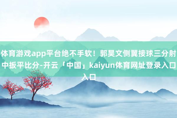 体育游戏app平台绝不手软！郭昊文侧翼接球三分射中扳平比分-开云「中国」kaiyun体育网址登录入口