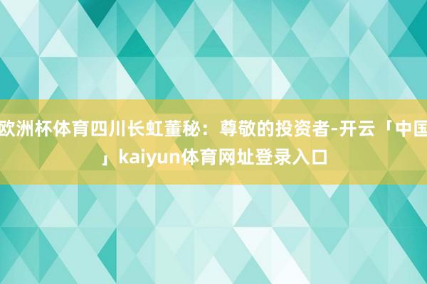 欧洲杯体育四川长虹董秘：尊敬的投资者-开云「中国」kaiyun体育网址登录入口