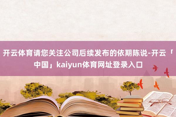 开云体育请您关注公司后续发布的依期陈说-开云「中国」kaiyun体育网址登录入口