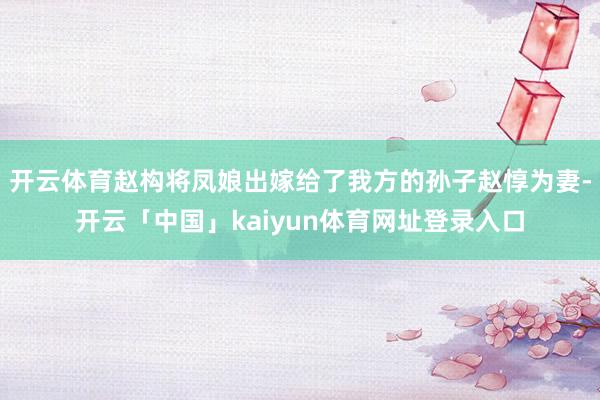 开云体育赵构将凤娘出嫁给了我方的孙子赵惇为妻-开云「中国」kaiyun体育网址登录入口