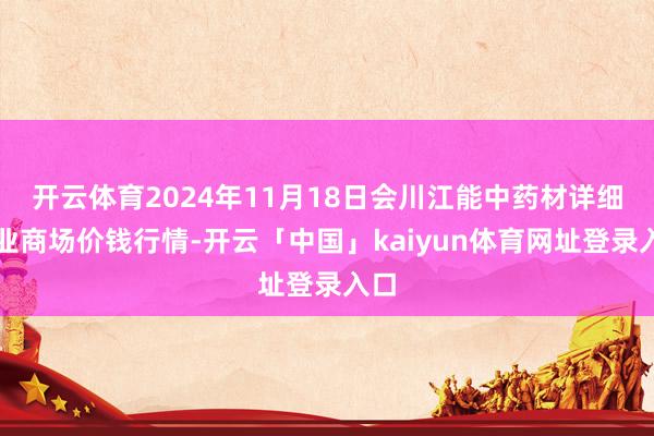 开云体育2024年11月18日会川江能中药材详细商业商场价钱行情-开云「中国」kaiyun体育网址登录入口