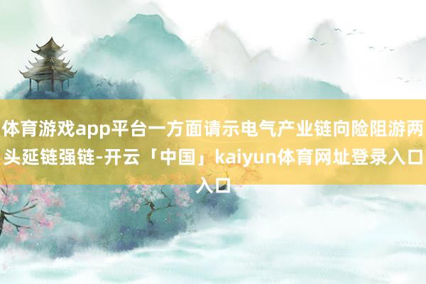 体育游戏app平台一方面请示电气产业链向险阻游两头延链强链-开云「中国」kaiyun体育网址登录入口