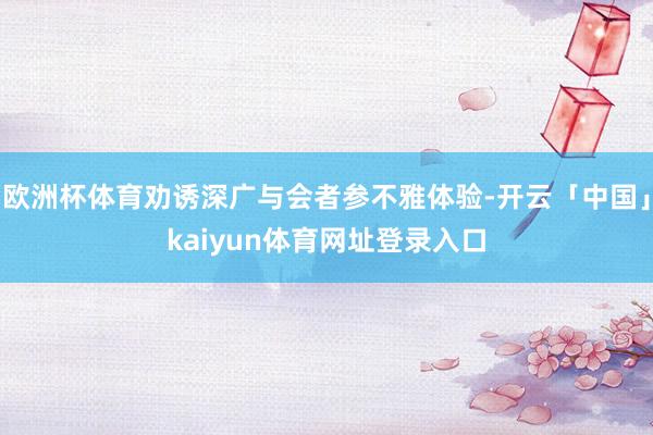 欧洲杯体育劝诱深广与会者参不雅体验-开云「中国」kaiyun体育网址登录入口