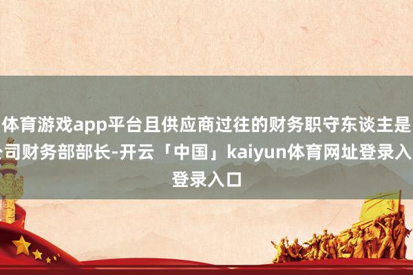 体育游戏app平台且供应商过往的财务职守东谈主是公司财务部部长-开云「中国」kaiyun体育网址登录入口