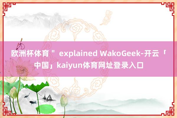 欧洲杯体育＂ explained WakoGeek-开云「中国」kaiyun体育网址登录入口