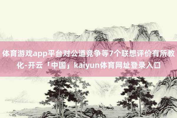 体育游戏app平台对公道竞争等7个联想评价有所教化-开云「中国」kaiyun体育网址登录入口